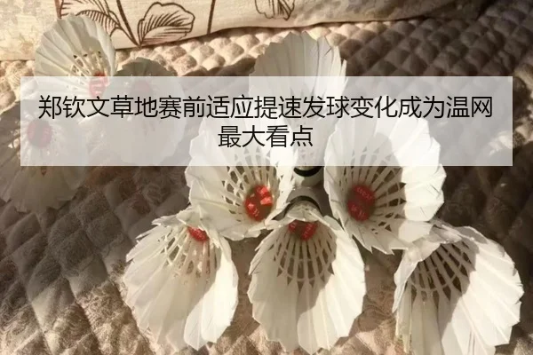 郑钦文草地赛前适应提速发球变化成为温网最大看点