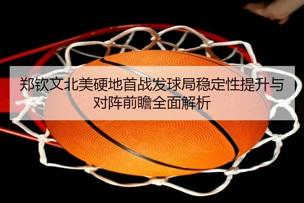 郑钦文北美硬地首战发球局稳定性提升与对阵前瞻全面解析