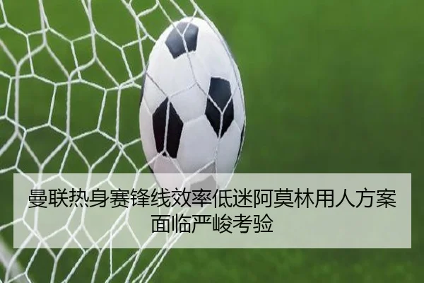 曼联热身赛锋线效率低迷阿莫林用人方案面临严峻考验