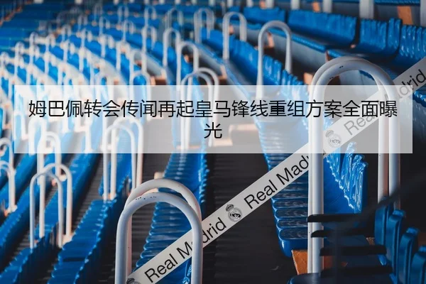姆巴佩转会传闻再起皇马锋线重组方案全面曝光