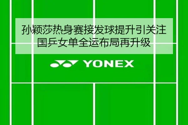 孙颖莎热身赛接发球提升引关注 国乒女单全运布局再升级